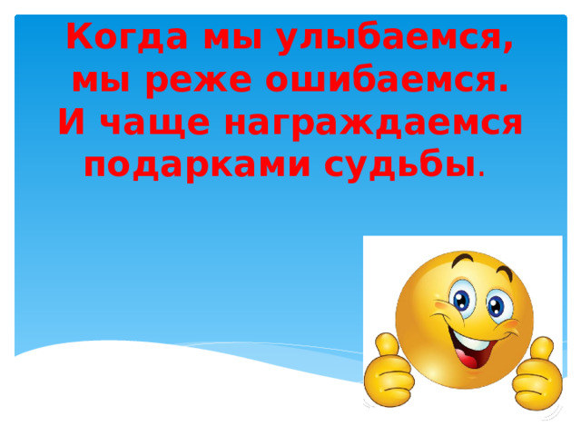            Когда мы улыбаемся,  мы реже ошибаемся.  И чаще награждаемся  подарками судьбы .  