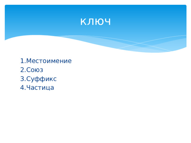 ключ 1.Местоимение 2.Союз 3.Суффикс 4.Частица 