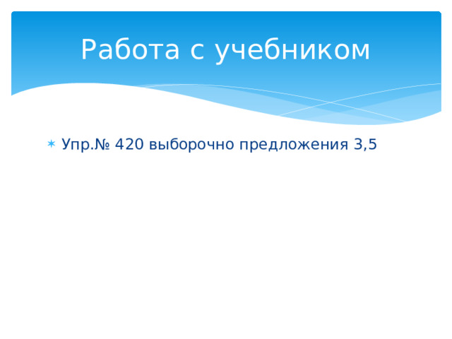 Работа с учебником Упр.№ 420 выборочно предложения 3,5 