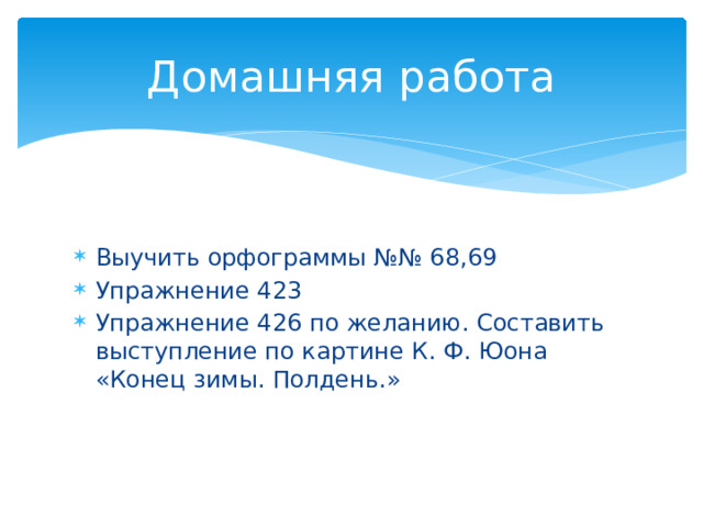Домашняя работа Выучить орфограммы №№ 68,69 Упражнение 423 Упражнение 426 по желанию. Составить выступление по картине К. Ф. Юона «Конец зимы. Полдень.» 
