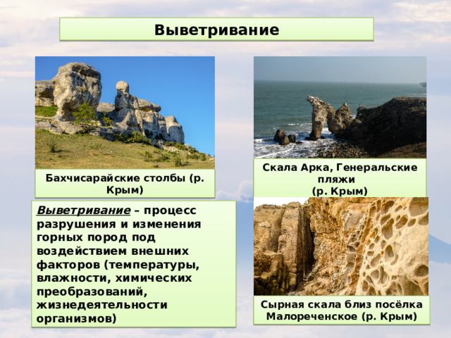 Выветривание Скала Арка, Генеральские пляжи (р. Крым) Бахчисарайские столбы (р. Крым) Выветривание – процесс разрушения и изменения горных пород под воздействием внешних факторов (температуры, влажности, химических преобразований, жизнедеятельности организмов) Сырная скала близ посёлка Малореченское (р. Крым)  
