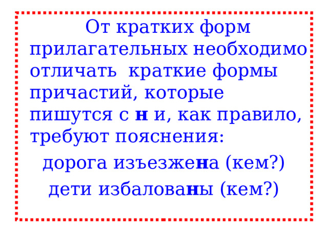    От кратких форм прилагательных необходимо отличать краткие формы причастий, которые пишутся с н и, как правило, требуют пояснения: дорога изъезже н а (кем?) дети избалова н ы (кем?) 