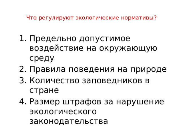  Что регулируют экологические нормативы?   Предельно допустимое воздействие на окружающую среду Правила поведения на природе Количество заповедников в стране Размер штрафов за нарушение экологического законодательства 