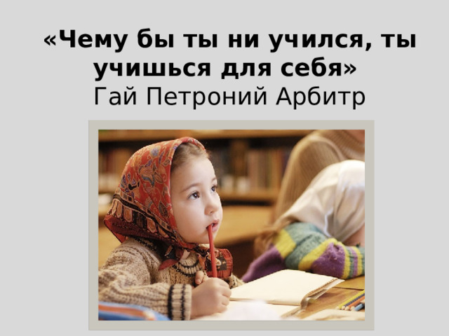«Чему бы ты ни учился, ты учишься для себя»  Гай Петроний Арбитр   
