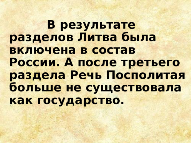  В результате разделов Литва была включена в состав России. А после третьего раздела Речь Посполитая больше не существовала как государство.  