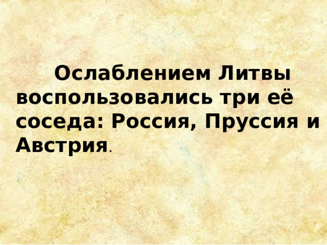  Ослаблением Литвы воспользовались три её соседа: Россия, Пруссия и Австрия . 