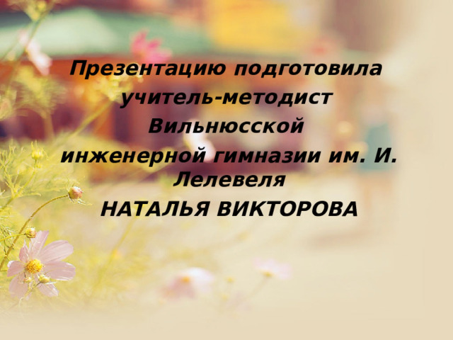 Презентацию подготовила учитель-методист Вильнюсской инженерной гимназии им. И. Лелевеля НАТАЛЬЯ ВИКТОРОВА 