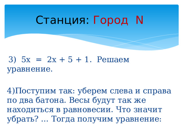 Станция:  Город N  3) 5х = 2х + 5 + 1. Решаем уравнение. 4)Поступим так: уберем слева и справа по два батона. Весы будут так же находиться в равновесии. Что значит убрать? … Тогда получим уравнение: