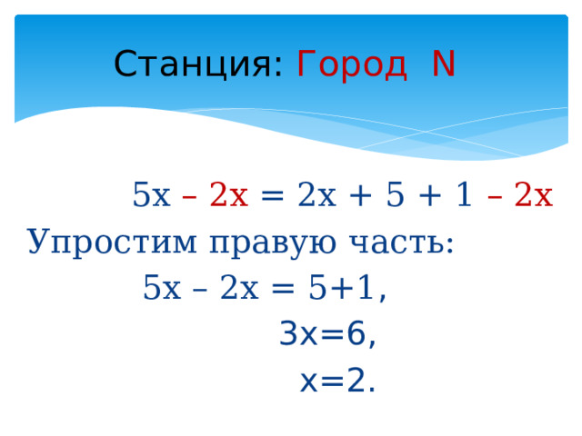 Станция:  Город N  5х – 2х = 2х + 5 + 1 – 2х Упростим правую часть:  5x – 2x = 5+1 ,  3х=6,  х=2.