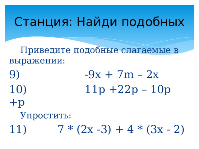 Станция: Найди подобных  Приведите подобные слагаемые в выражении: 9) -9x + 7m – 2x 10) 11p +22p – 10p +p  Упростить: 11) 7 * (2x -3) + 4 * (3x - 2)