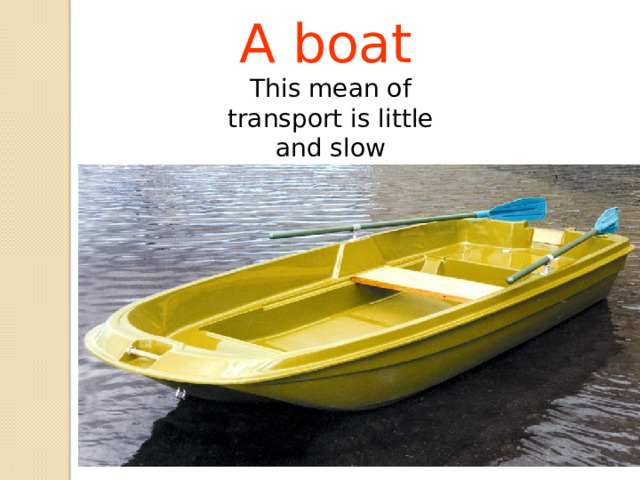 A boat This mean of transport is little and slow 