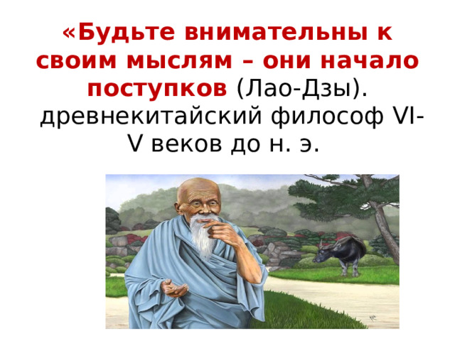 «Будьте внимательны к своим мыслям – они начало поступков (Лао-Дзы).  древнекитайский философ VI-V веков до н. э.