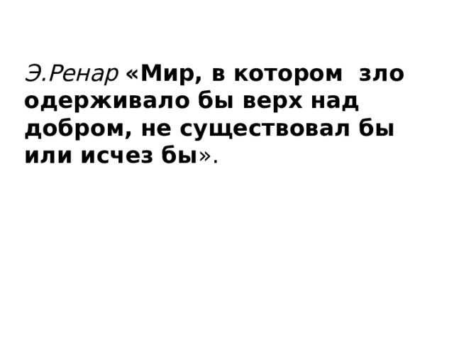 Э.Ренар  «Мир, в котором зло одерживало бы верх над добром, не существовал бы или иcчез бы ».