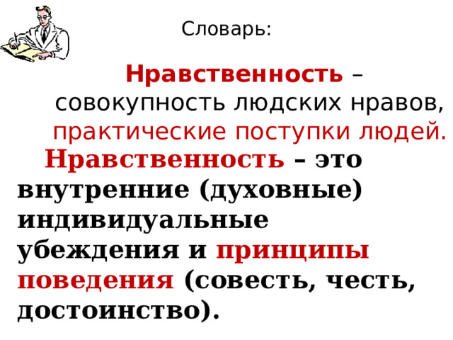 Словарь: Нравственность – совокупность людских нравов, практические поступки людей. Нравственность – это внутренние (духовные) индивидуальные убеждения и принципы поведения (совесть, честь, достоинство).