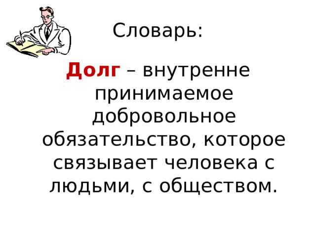 Словарь: Долг – внутренне принимаемое добровольное обязательство, которое связывает человека с людьми, с обществом.
