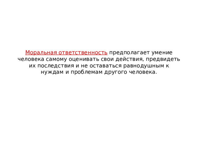 Моральная ответственность  предполагает умение человека самому оценивать свои действия, предвидеть их последствия и не оставаться равнодушным к нуждам и проблемам другого человека.