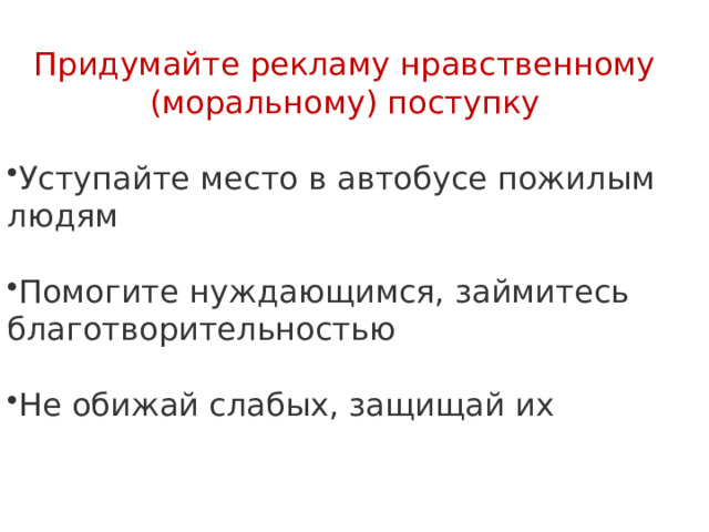 Придумайте рекламу нравственному (моральному) поступку Уступайте место в автобусе пожилым людям Помогите нуждающимся, займитесь благотворительностью Не обижай слабых, защищай их  