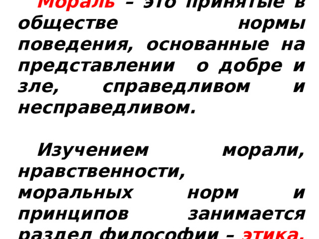 Мораль – это принятые в обществе нормы поведения, основанные на представлении о добре и зле, справедливом и несправедливом. Изучением морали, нравственности, моральных норм и принципов занимается раздел философии – этика.