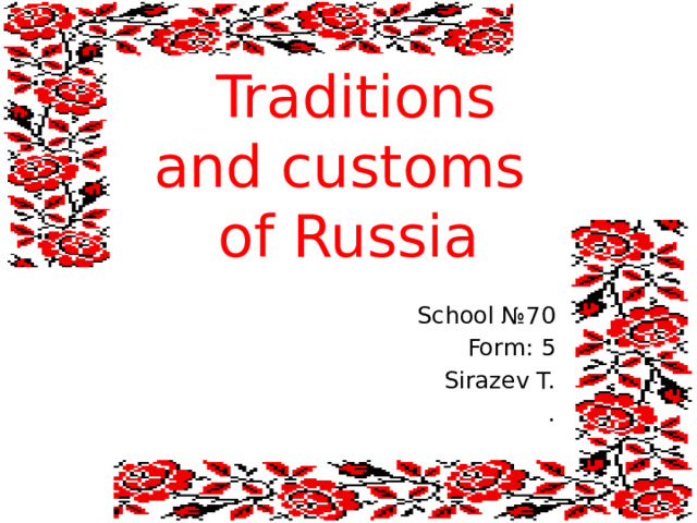  Traditions  and customs  of Russia School №70 Form: 5 Sirazev T. . 