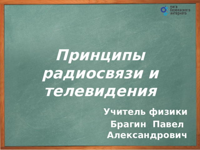 Принципы радиосвязи и телевидения Учитель физики Брагин Павел Александрович