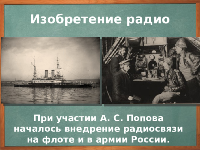 Изобретение радио Существенно изменились и способы регистрации сигнала. Параллельно звонку был включен телеграфный аппарат, позволивший вести автоматическую запись сигналов. В 1899 г. была обнаружена возможность приема сигналов с помощью телефона. В начале 1900 г. радиосвязь была успешно использована во время спасательных работ в Финляндском заливе. При участии А. С. Попова началось внедрение радиосвязи на флоте и в армии России. При участии А. С. Попова началось внедрение радиосвязи на флоте и в армии России. 3