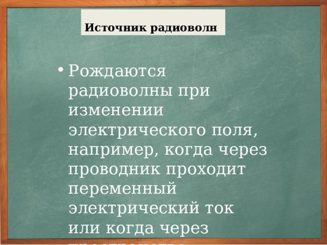 Немного истории Первое экспериментальное подтверждение электромагнитной теории Максвелла было дано в опытах Г. Герца в 1887 г. Для получения электромагнитных волн Герц применил прибор, состоящий из двух стержней, разделенных искровым промежутком. При определенной разности потенциалов в промежутке между ними возникала искра – высокочастотный разряд, возбуждались колебания тока и излучалась электромагнитная волна. Для приема волн Герц применил резонатор – прямоугольный контур с промежутком, на концах которого укреплены небольшие медные шарики.