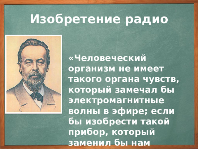 Изобретение радио «Человеческий организм не имеет такого органа чувств, который замечал бы электромагнитные волны в эфире; если бы изобрести такой прибор, который заменил бы нам электромагнитные чувства, то его можно было бы применять в передаче сигналов на расстояние». 3