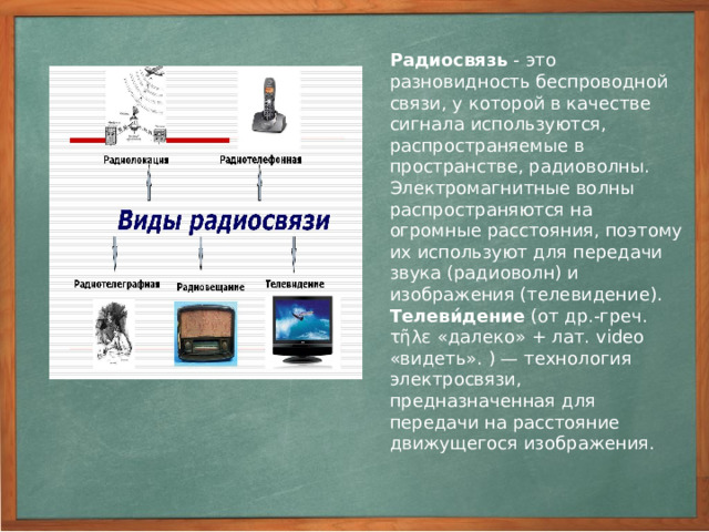 Телевизионные радиосигналы могут быть переданы только в диапазоне ультракоротких (метровых) волн. Такие волны распространяются обычно лишь в пределах прямой видимости антенны. Поэтому для охвата телевизионным вещанием большой территории необходимо размещать телепередатчики чаще и поднимать их антенны выше. Так, например, Останкинская телевизионная башня в Москве высотой 540 метров обеспечивает уверенный прием телепередач в радиусе 120 километров.
