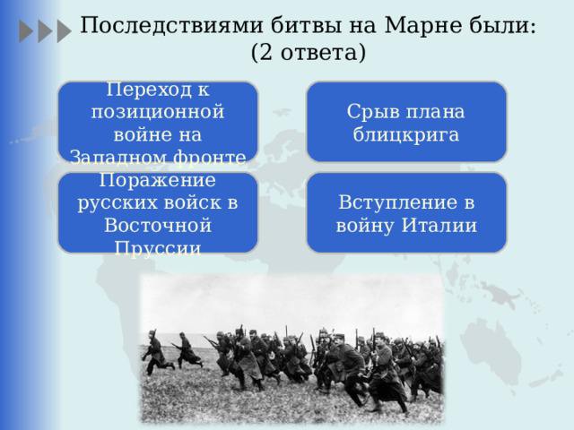 Последствиями битвы на Марне были:  (2 ответа) Переход к позиционной войне на Западном фронте Срыв плана блицкрига Поражение русских войск в Восточной Пруссии Вступление в войну Италии 