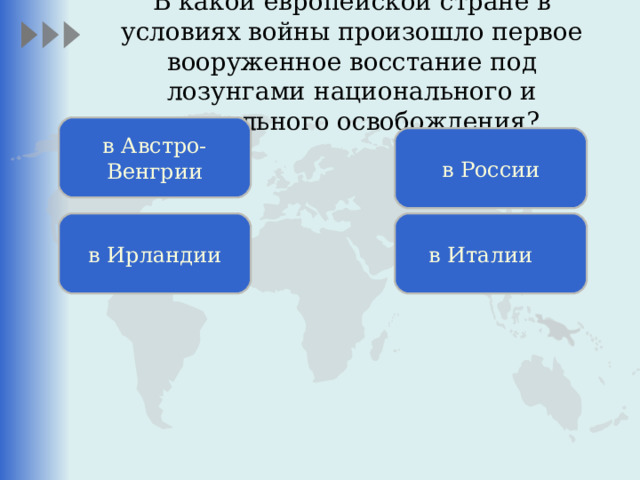 В какой европейской стране в условиях войны произошло первое вооруженное восстание под лозунгами национального и социального освобождения? в Австро-Венгрии в России в Ирландии в Италии 