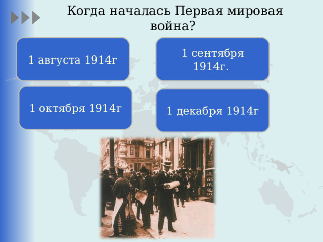 Когда началась Первая мировая война?   1 августа 1914г 1 сентября 1914г. 1 октября 1914г 1 декабря 1914г После объявления Германией войны России. Уличная сцена на Невском проспекте. Санкт-Петербург.  
