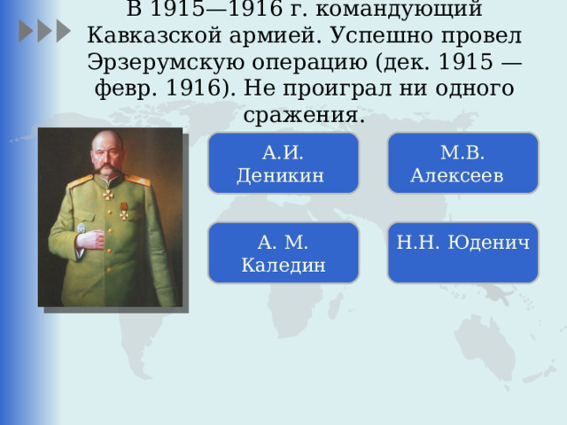 В 1915—1916 г. командующий Кавказской армией. Успешно провел Эрзерумскую операцию (дек. 1915 — февр. 1916). Не проиграл ни одного сражения. А.И. Деникин М.В. Алексеев   А. М. Каледин Н.Н. Юденич 
