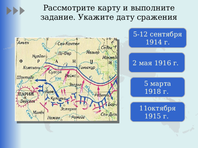 Рассмотрите карту и выполните задание. Укажите дату сражения 5-12 сентября 1914 г. 2 мая 1916 г.  5 марта 1918 г.  11октября 1915 г.  