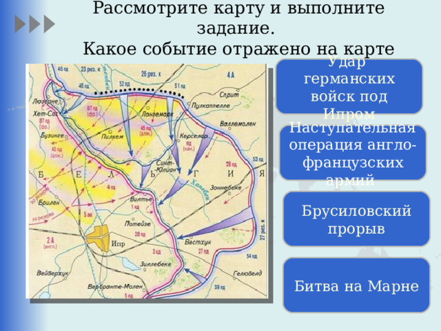 Рассмотрите карту и выполните задание.  Какое событие отражено на карте Удар германских войск под Ипром Наступательная операция англо-французских армий Брусиловский прорыв Битва на Марне 