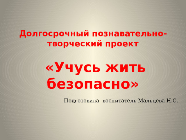 Долгосрочный познавательно-творческий проект   «Учусь жить безопасно» Подготовила воспитатель Мальцева Н.С. 