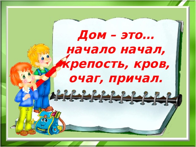 Дом – это…начало начал, крепость, кров, очаг, причал. 