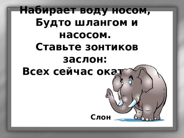 Набирает воду носом, Будто шлангом и насосом. Ставьте зонтиков заслон: Всех сейчас окатит... Слон 