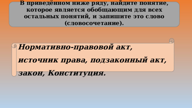 В приведённом ниже ряду, найдите понятие, которое является обобщающим для всех остальных понятий, и запишите это слово (словосочетание).  Нормативно-правовой акт, источник права, подзаконный акт, закон, Конституция. 