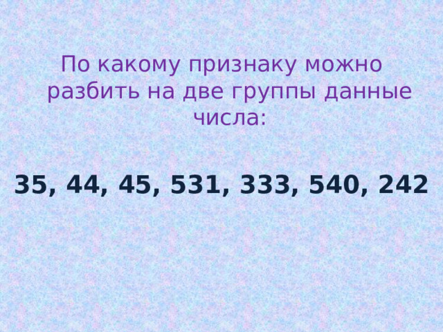 По какому признаку можно разбить на две группы данные числа:  35, 44, 45, 531, 333, 540, 242 