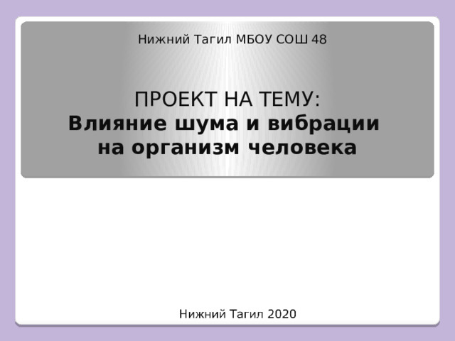 Нижний Тагил МБОУ СОШ 48 ПРОЕКТ НА ТЕМУ:  Влияние шума и вибрации  на организм человека   