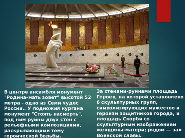 За стенами-руинами площадь Героев, на которой установлено 6 скульптурных групп, символизирующих мужество и героизм защитников города, и площадь Скорби со скульптурным изображением женщины-матери; рядом — зал Воинской славы. В центре ансамбля монумент 