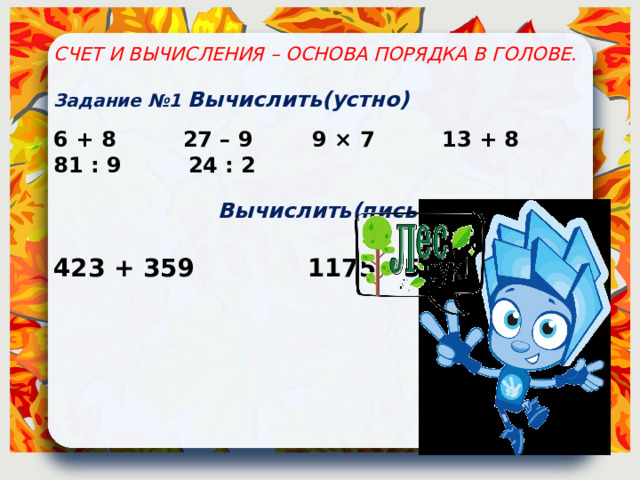 СЧЕТ И ВЫЧИСЛЕНИЯ – ОСНОВА ПОРЯДКА В ГОЛОВЕ.  Задание №1 Вычислить(устно)  6 + 8 27 – 9 9 × 7 13 + 8 81 : 9 24 : 2   Вычислить(письменно)   423 + 359 1175 - 542   
