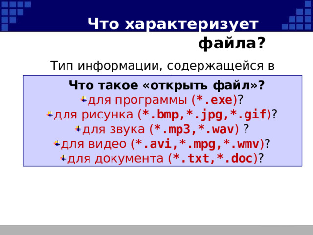 Что характеризует расширение файла? Тип информации, содержащейся в файле  Что такое «открыть файл»? для программы ( *.exe ) ? для рисунка ( *.bmp,*.jpg,*.gif ) ? для звука ( *.mp3,*.wav ) ? для видео ( *.avi,*.mpg,*.wmv ) ? для документа ( *.txt,*.doc ) ? 