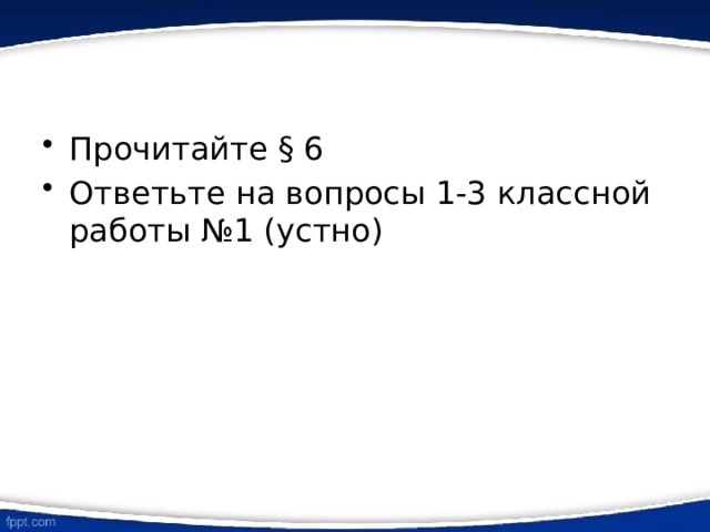 Прочитайте § 6 Ответьте на вопросы 1-3 классной работы №1 (устно) 