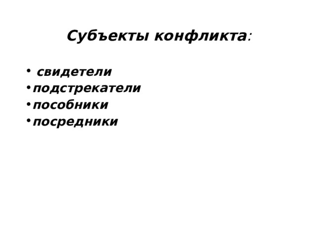 Субъекты конфликта :   свидетели   подстрекатели пособники посредники    свидетели  – это люди, наблюдающие за конфликтом со стороны подстрекатели  – это те, кто подталкивает других участников к конфликту; пособники  – это люди, содействующие развитию конфликта советами, технической помощью или иными способами посредники  – это люди, которые своими действиями пытаются предотвратить, остановить или разрешить конфликт Не все участники конфликта обязательно находятся в непосредственном противоборстве друг с другом.  