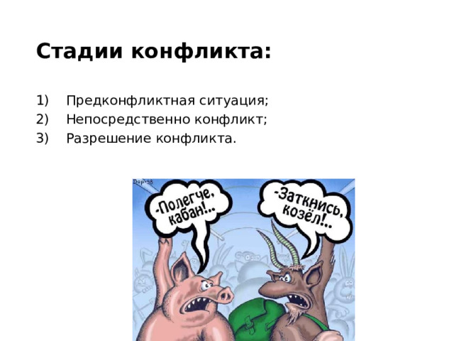 Стадии конфликта: Предконфликтная ситуация; Непосредственно конфликт; Разрешение конфликта. Предконфликтная ситуация — это рост напряженности в отношении между потенциальными субъектами конфликта, вызванный определенными противоречиями. Но противоречия не всегда перерастают в конфликт.  
