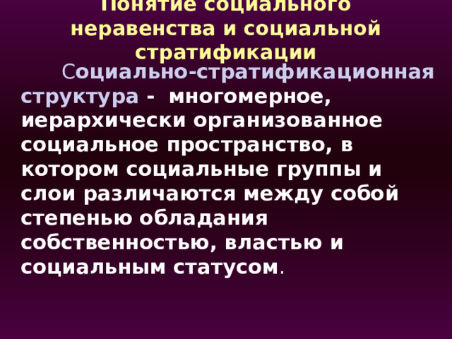 Понятие социального неравенства и социальной стратификации  С оциально-стратификационная структура -  многомерное, иерархически организованное социальное пространство, в котором социальные группы и слои различаются между собой степенью обладания собственностью, властью и социальным статусом .  В качестве элементов социальной структуры могут рассматриваться большие социальные группы людей – классы и слои. Основа стратификационной структуры - естественное и социальное неравенство.  