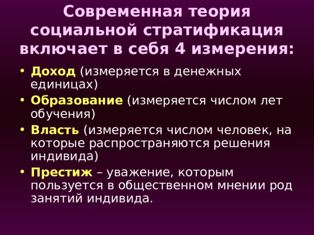Современная теория социальной стратификация включает в себя 4 измерения: Доход (измеряется в денежных единицах) Образование (измеряется числом лет обучения) Власть (измеряется числом человек, на которые распространяются решения индивида) Престиж – уважение, которым пользуется в общественном мнении род занятий индивида. 