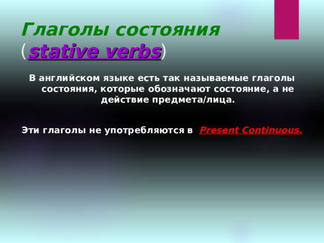 Глаголы состояния  ( stative verbs ) В английском языке есть так называемые глаголы состояния, которые обозначают состояние, а не действие предмета/лица.  Эти глаголы не употребляются в  Present Continuous.  