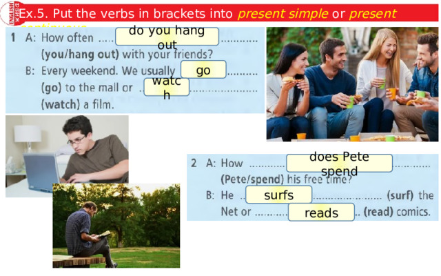 Ex.5. Put the verbs in brackets into present simple or present continuous . do you hang out go watch does Pete spend surfs reads 